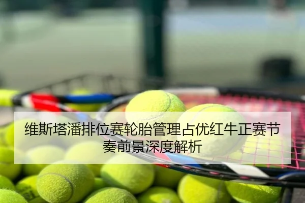 维斯塔潘排位赛轮胎管理占优红牛正赛节奏前景深度解析