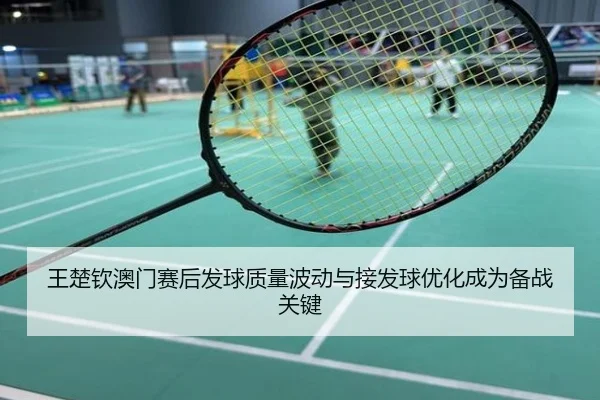 王楚钦澳门赛后发球质量波动与接发球优化成为备战关键