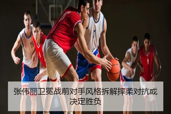 张伟丽卫冕战前对手风格拆解摔柔对抗或决定胜负